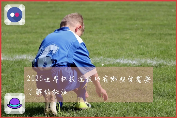 2026世界杯投注技巧有哪些你需要了解的秘诀