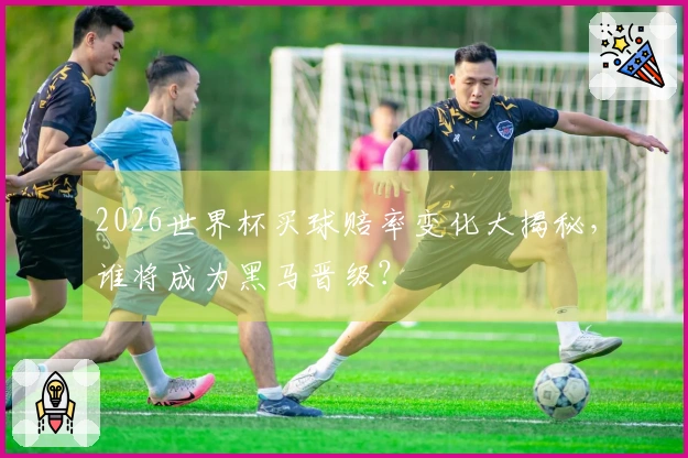 2026世界杯买球赔率变化大揭秘，谁将成为黑马晋级？