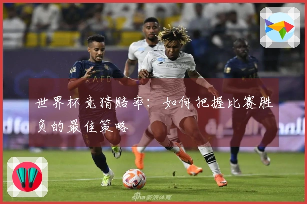 世界杯竞猜赔率：如何把握比赛胜负的最佳策略