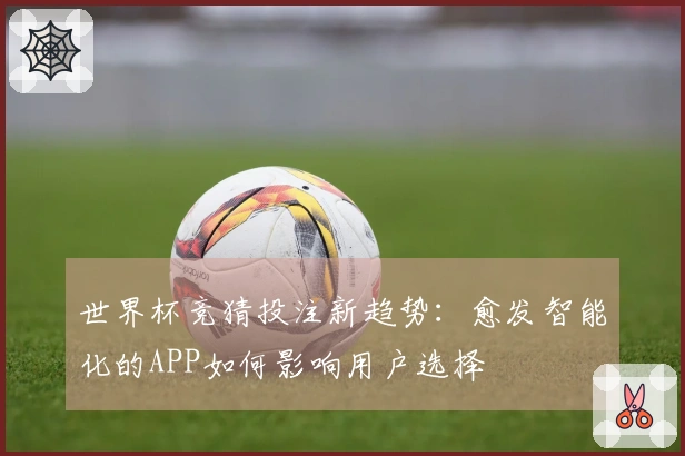世界杯竞猜投注新趋势：愈发智能化的APP如何影响用户选择