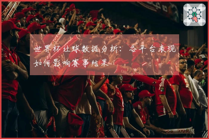 世界杯让球数据分析：各平台表现如何影响赛事结果